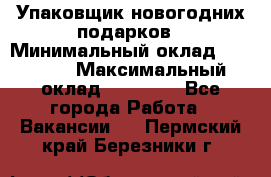 Упаковщик новогодних подарков › Минимальный оклад ­ 38 000 › Максимальный оклад ­ 50 000 - Все города Работа » Вакансии   . Пермский край,Березники г.
